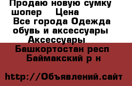 Продаю новую сумку - шопер  › Цена ­ 10 000 - Все города Одежда, обувь и аксессуары » Аксессуары   . Башкортостан респ.,Баймакский р-н